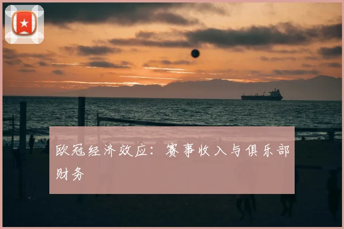 欧冠经济效应:赛事收入与俱乐部财务