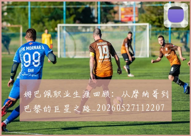 姆巴佩职业生涯回顾:从摩纳哥到巴黎的巨星之路_20260527112207