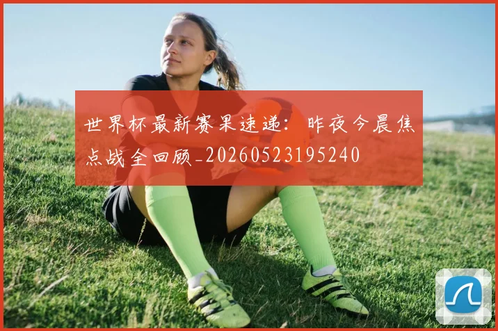 世界杯最新赛果速递:昨夜今晨焦点战全回顾_20260523195240