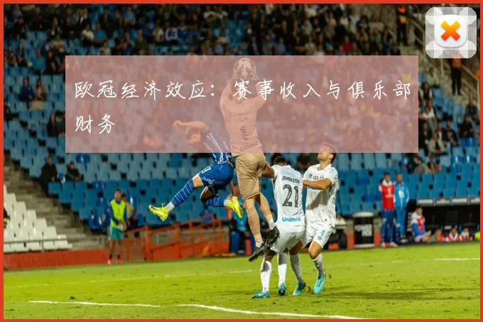 欧冠经济效应:赛事收入与俱乐部财务