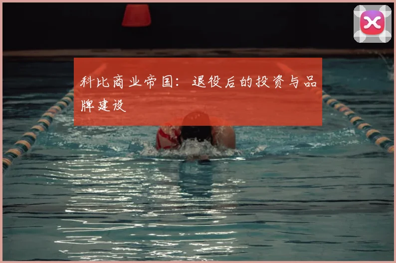 科比商业帝国:退役后的投资与品牌建设