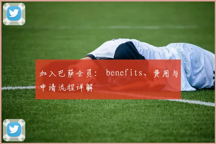 加入巴萨会员: benefits、费用与申请流程详解