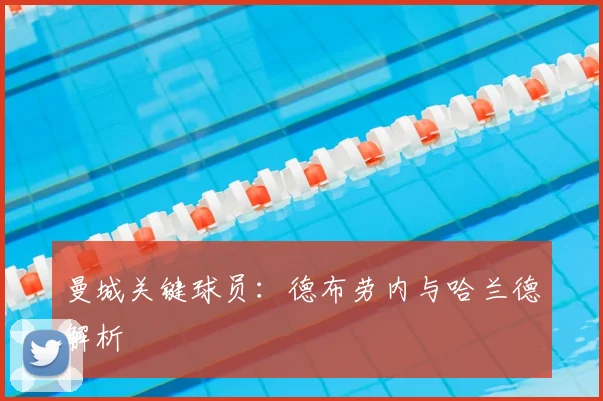 曼城关键球员:德布劳内与哈兰德解析
