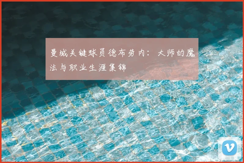 曼城关键球员德布劳内:大师的魔法与职业生涯集锦