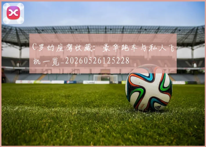 C罗的座驾收藏:豪华跑车与私人飞机一览_20260526125228