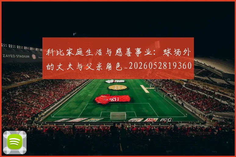 科比家庭生活与慈善事业:球场外的丈夫与父亲角色_20260528193609