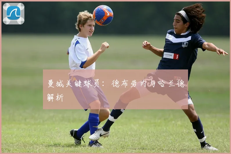 曼城关键球员:德布劳内与哈兰德解析