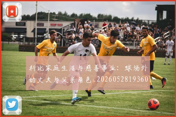 科比家庭生活与慈善事业:球场外的丈夫与父亲角色_20260528193609